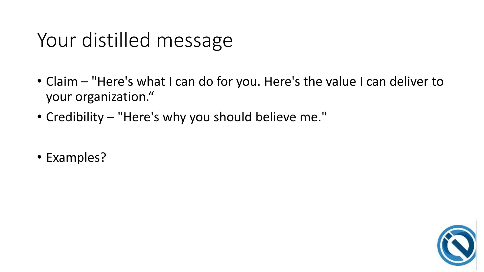 Your distilled message
• Claim – "Here's what I can do for you. Here's the value I can deliver to
your organization.“
• Credibility – "Here's why you should believe me."
• Examples?
 