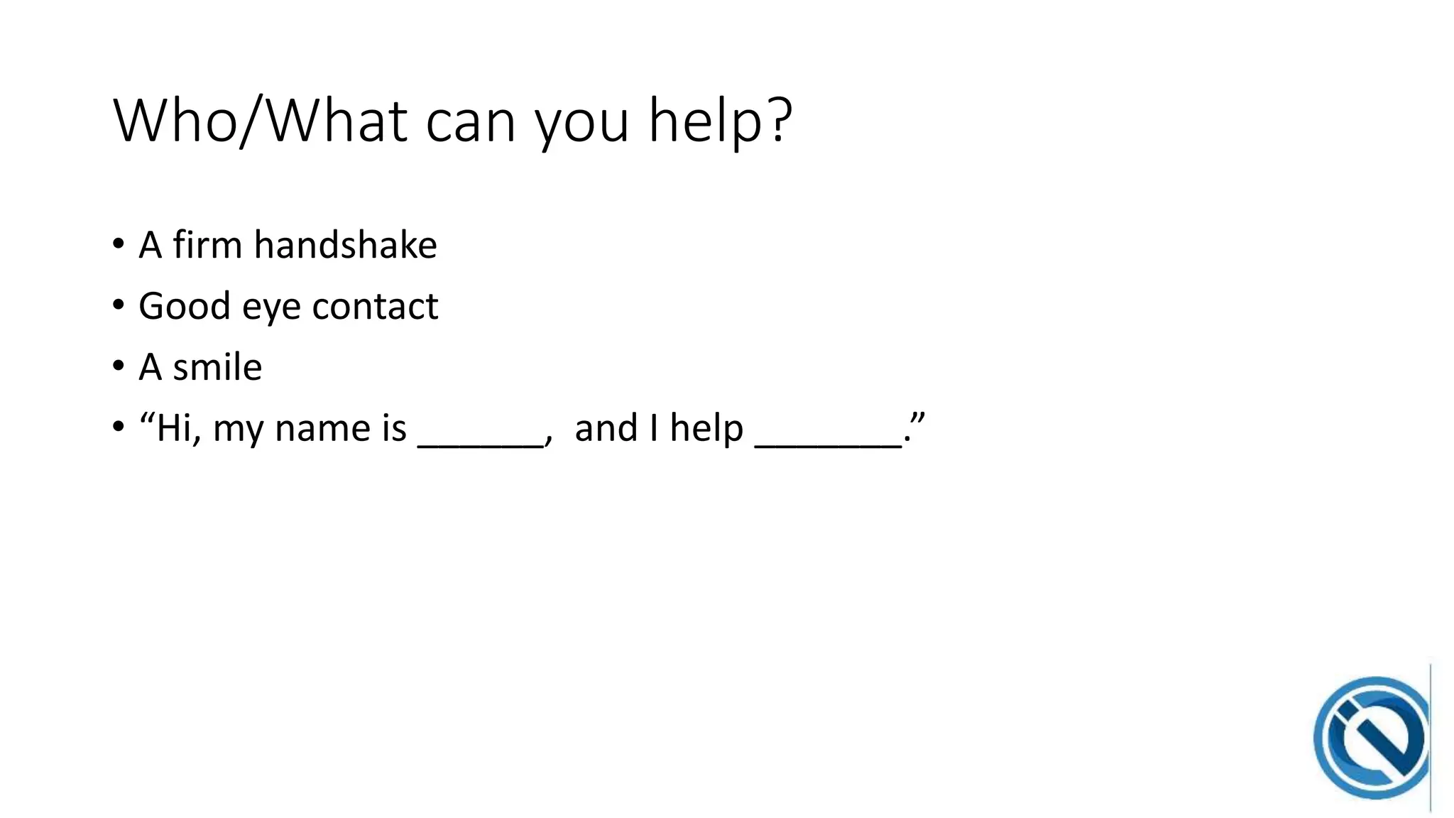 Who/What can you help?
• A firm handshake
• Good eye contact
• A smile
• “Hi, my name is ______, and I help _______.”
 