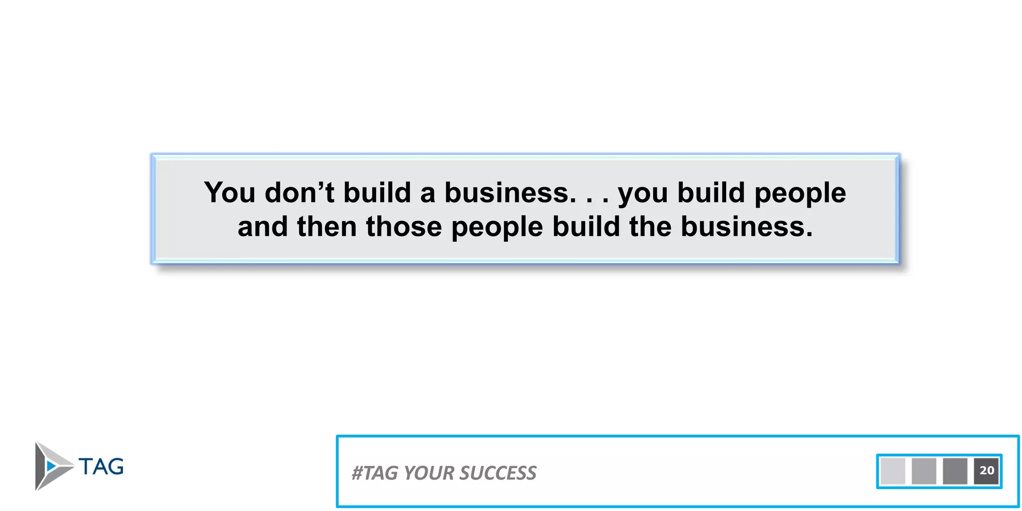 You don’t build a business. . . you build people
and then those people build the business.
#TAG YOUR SUCCESS 20
 