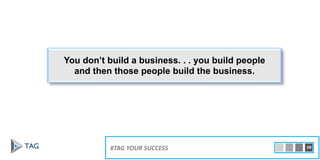 You don’t build a business. . . you build people
and then those people build the business.
#TAG YOUR SUCCESS 20
 