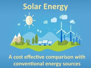 A cost effective comparison with
conventional energy sources
Solar Energy
 