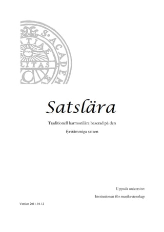  

                                     

                                     

                                     

                                     

                                     

                                     

                                     

                                     

                                     

 




                                                                

                     Traditi
                           ionell har
                                    rmonilära baserad på den
                                            a
                               fyrstä
                                    ämmiga satsen
                                           s
 

 

 

 

 

 

 

                                                            U
                                                            Uppsala uni
                                                                      iversitet

                                               Institu
                                                     utionen för musikvet
                                                               r        tenskap
Version 2011-04-12
 