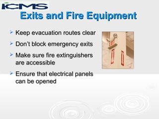 Exits and Fire EquipmentExits and Fire Equipment
 Keep evacuation routes clearKeep evacuation routes clear
 Don’t block emergency exitsDon’t block emergency exits
 Make sure fire extinguishersMake sure fire extinguishers
are accessibleare accessible
 Ensure that electrical panelsEnsure that electrical panels
can be openedcan be opened
 