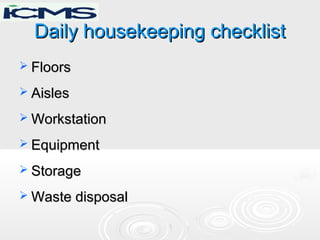 Daily housekeeping checklistDaily housekeeping checklist
 FloorsFloors
 AislesAisles
 WorkstationWorkstation
 EquipmentEquipment
 StorageStorage
 Waste disposalWaste disposal
 