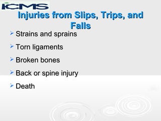 Injuries from Slips, Trips, andInjuries from Slips, Trips, and
FallsFalls
 Strains and sprainsStrains and sprains
 Torn ligamentsTorn ligaments
 Broken bonesBroken bones
 Back or spine injuryBack or spine injury
 DeathDeath
 