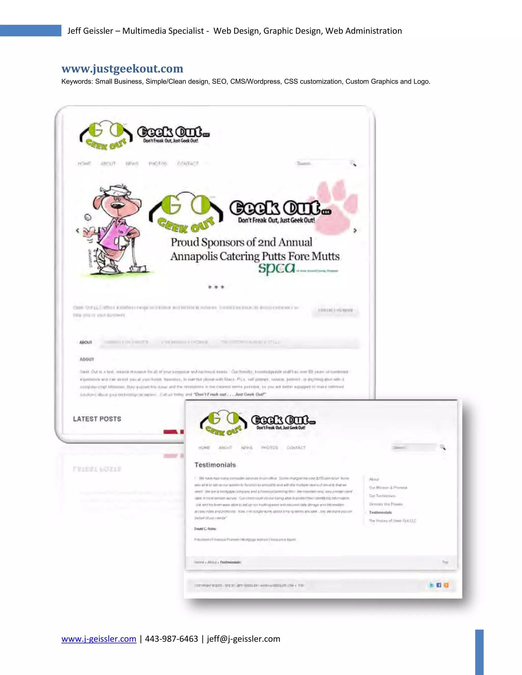 www.j-geissler.com | 443-987-6463 | jeff@j-geissler.com
Jeff Geissler – Multimedia Specialist - Web Design, Graphic Design, Web Administration
www.justgeekout.com
Keywords: Small Business, Simple/Clean design, SEO, CMS/Wordpress, CSS customization, Custom Graphics and Logo.
www.j-geissler.com | 443-987-6463 | jeff@j-geissler.com
 