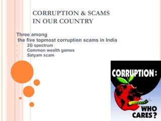 CORRUPTION & SCAMS
IN OUR COUNTRY
Three among
the five topmost corruption scams in India
•
•
•

2G spectrum
Common wealth games
Satyam scam

 