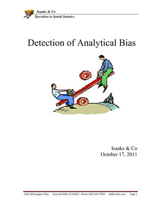 1 Isaaks & Co
Specialists in Spatial Statistics
1042 Wilmington Way Emerald Hills CA 94062 Phone 650-369-7069 ed@isaaks.com Page 1
Detection of Analytical Bias
Isaaks & Co
October 17, 2011
 