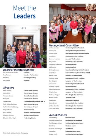 Lindsay Anderson 		 Membership Co-Vice President
Christa Arite 			 Strategic Planning Director-Elect
Sharon Bauer 			 Education & Training Co-Vice President
Lynn Brens 			 Community Co-Vice President
Shannon Breymaier 		 Advocacy Vice President
Kelly Carson			 Personnel Co-Vice President
Jacqueline Cheatham	 Facilities Co-Chair
Jill Ciminillo 			 Nominating Chair
Brittney Conway		 Education & Training Co-Vice President
Jaclyn Durr 		 	External Advocacy Director-Elect-SPAC B
Mackay Gunn 			 Advocacy Co-Vice President
Christine Kudia 		 Development Co-Vice President
Brandi Lipton 			 Sustainer Co-Vice President
Julia Lissner 			 Membership Co-Vice President
Elisabeth Logman 	 	 Facilities Co-Chair
Stephanie Manning 		 Development Co-Vice President
Kelly McClure 			 Sustainer Co-Vice-President
Katheryn Meagher 		 Marketing Co-Vice President
Kristine Parker		 Treasurer-Elect
Sara Rhode 			 Budget Vice President
Nicole Simon 			 Community Co-Vice President
Lindsey Woerther 		 Marketing Co-Vice President
Laura Beth Wolfe 		 Personnel Co-Vice President
Katie Anthony				Current Issues Director
Alexis Bettis				Current Issues Director
Timnetra Burruss			 Diversification Director
Kasey Folk				Current Issues Director
Sara Kornaus				External Advocacy Director SPAC A
Molly Milliken DeCresce		 Board Member-at-Large
Kathryn Mischka Cibulsky		 Current Issues Director
Meggan Runner			 Parliamentarian
Erika VanDam				Strategic Planning Director
Elizabeth Whitlow			 Advisory Council Liaison
Elizabeth Dolan Wright		 Fundraising Director Jennifer King 			 Founders Award		
Jennifer Dunham Luby 	 Outstanding Service Award		
Ruth Gallagher Nelson 	 Outstanding Sustainer Award		
Beth Riney 			 Starburst Award		
Elizabeth Dolan Wright 	 Torch Award	 	
Lynn Brens 			 Community Spirit Award		
Morgan Potvin 		 Outstanding Associate Award		
Management Committee
Award Winners
Ann Brinkman Carstensen		 President
Anne Forman				Executive Vice President
Beth Riney				Recording Secretary
Fran Pukala				Treasurer
Directors
Board of Directors Officers
Meet the
Leaders
Photo Credit: Kathleen Virginia Photography
 