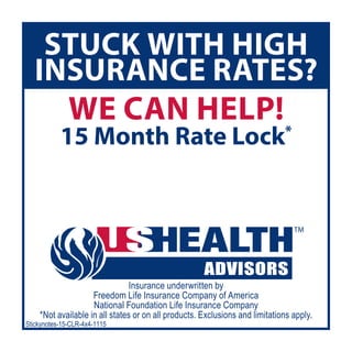 STUCK WITH HIGH
INSURANCE RATES?
WE CAN HELP!
15 Month Rate Lock*
Stickynotes-15-CLR-4x4-1115
Insurance underwritten by
Freedom Life Insurance Company of America
National Foundation Life Insurance Company
*Not available in all states or on all products. Exclusions and limitations apply.
Agent Name
(XXX) XXX-XXXX
www.ushagent.com/agentname
 