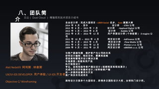 八、团队简
介 云尘（ Dust Cloud ） 增强现实技术项目介绍书
Aleš Nešetřil 阿利斯 . 纳查斯
UX/UI iOS DEVELOPER 用户体验 / UI iOS 开发者
Objective C/ Wireframing
自由设计师：完成大型项目 - UBER Social 优步、 Eaze 滴滴大麻
2014 年 8 月  - 至今 设计师 - STRV 公司
2012 年 8 月 – 2015 年 7 月 　 设计师 - Apploud Digital 公司
2013 年 5 月 – 2014 年 8 月 设计师 - Bubble 公司
2012 年 8 月 – 2013 年 12 月 用户界面设计师 ( 个体经营 ) -3 magine 公
司
2011 年 10 月 – 2013 年 4 月 网页设计师 -AdFinance 公司
2011 年 6 月 – 2013 年 3 月 网页设计师 -Flow Media 公司
2011 年 5 月 – 2011 年 12 月 网页设计师 -Pixmac s.r.o. 公司
2009 年 9 月 – 2011 年 10 月 网页设计师 -eBRÁNA s.r.o. 公司
与客户直接沟通，维护客户与公司的关系　
研究设计编制，制定目标、愿景和战略　　
信息架构管理并设计解决方案　
布局原型 / 线框和用户流　　
执行视觉设计　　
审议、呈现和指导客户通过设计 ( 视频预览和现场演示 ) 　　
完成并交付所有最终设计 / 材料给客户端　　
进一步提供监督项目开发　　
推广和发布完成项目
拥有设计方面多个大型项目，获得多次国际设计大奖，全球热门设计师。
 