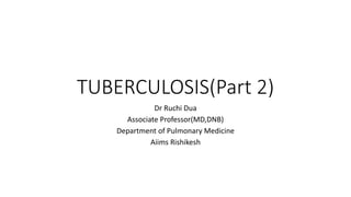 TUBERCULOSIS(Part 2)
Dr Ruchi Dua
Associate Professor(MD,DNB)
Department of Pulmonary Medicine
Aiims Rishikesh
 