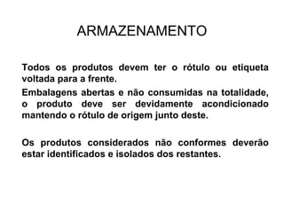 ARMAZENAMENTO
Todos os produtos devem ter o rótulo ou etiqueta
voltada para a frente.
Embalagens abertas e não consumidas na totalidade,
o produto deve ser devidamente acondicionado
mantendo o rótulo de origem junto deste.
Os produtos considerados não conformes deverão
estar identificados e isolados dos restantes.
 