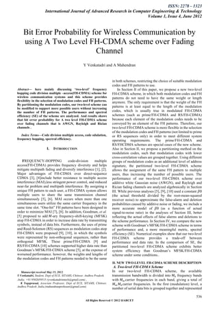 ISSN: 2278 – 1323
                     International Journal of Advanced Research in Computer Engineering & Technology
                                                                         Volume 1, Issue 4, June 2012


    Bit Error Probability for Wireless Communication by
    using A Two Level FH-CDMA scheme over Fading
                           Channel
                                                  Y Venkatadri and A Mahendran


                                                                       in both schemes, restricting the choice of suitable modulation
                                                                        codes and FH patterns to use.
Abstract— here mainly discussing ‘two-level’ frequency                      In Section II of this paper, we propose a new two-level
hopping code division multiple –access(FH-CDMA) scheme for              FH-CDMA scheme, in which both modulation codes and FH
wireless communication systems and this scheme provides                 patterns do not need to have the same weight or length
flexibility in the selection of modulation codes and FH patterns.       anymore. The only requirement is that the weight of the FH
By partitioning the modulation codes, our two-level scheme can
be modified to support more possible users without increasing
                                                                        patterns is at least equal to the length of the modulation
the number of FH patterns. The performance and spectral                 codes, which is usually true in modulated FH-CDMA
efficiency (SE) of the scheme are analyzed. And results shows           schemes (such as prime/FH-CDMA and RS/FH-CDMA)
that bit error probability for A two level FH-CDMA scheme               because each element of the modulation codes needs to be
over fading channels that is AWGN, Rayleigh and Rician                  conveyed by an element of the FH patterns. Therefore, our
channels .                                                              two-level FH-CDMA scheme is more flexible in the selection
                                                                        of the modulation codes and FH patterns (not limited to prime
   Index Terms—Code division multiple access, code odulation,           or RS sequences only) in order to meet different system
frequency hopping, spectral efficiency.                                 operating requirements. The prime/FH-CDMA and
                                                                        RS/FHCDMA schemes are special cases of the new scheme.
                      I.   INTRODUCTION                                 Also in Section II, we propose a partitioning method on the
                                                                        modulation codes, such that modulation codes with lower
                                                                        cross-correlation values are grouped together. Using different
    FREQUENCY-HOPPING              code-division     multiple           groups of modulation codes as an additional level of address
access(FH-CDMA) provides frequency diversity and helps                  signature, the partitioned two-level FH-CDMA scheme
mitigate multipath fading and diversify interference [1], [2].          allows the assignment of the same FH pattern to multiple
Major advantages of FH-CDMA over direct-sequence                        users, thus increasing the number of possible users. The
CDMA [3], [4]include better resistance to multiple access               performance of our two-level FH-CDMA scheme over
interference (MAI),less stringent power control, and reduced            additive white Gaussian noise (AWGN), and Rayleigh and
near-far problem and multipath interference. By assigning a             Rician fading channels are analyzed algebraically in Section
unique FH pattern to each user, a FH-CDMA system allows                 III. While previous analyses [5], [9], [10] used a constant 𝛽0
multiple users to share the same transmission channel                   (the actual threshold divided by the root-mean-squared
simultaneously [5], [6]. MAI occurs when more than one                  receiver noise) to approximate the false-alarm and deletion
simultaneous users utilize the same carrier frequency in the            probabilities caused by additive noise or fading, we include a
same time slot. “One-hit” FH patterns have been designed in             more accurate model of 𝛽0 (as a function of actual
order to minimize MAI [7], [8]. In addition, Goodman, et al.            signal-to-noise ratio) in the analyses of Section III, better
[5] proposed to add 𝑀-ary frequency-shift-keying (MFSK)                 reflecting the actual effects of false alarms and deletions to
atop FH-CDMA in order to increase data rate by transmitting             the scheme performance. In Section IV, we compare the new
symbols, instead of data bits. Furthermore, the uses of prime           scheme with Goodman’s MFSK/FH-CDMA scheme in terms
and Reed-Solomon (RS) sequences as modulation codes atop                of performance and, a more meaningful metric, spectral
FH-CDMA were proposed [9], [10], in which the symbols                   efficiency (SE). Numerical examples show that our two-level
were represented by non-orthogonal sequences, rather than               FH-CDMA scheme provides a trade-off between
orthogonal MFSK. These prime/FH-CDMA [9] and                            performance and data rate. In the comparison of SE, the
RS/FH-CDMA [10] schemes supported higher data rate than                 partitioned two-level FH-CDMA scheme exhibits better
Goodman’s MFSK/FH-CDMA scheme [5], at the expense of                    system efficiency than Goodman’s MFSK/FH-CDMA
worsened performance. however, the weights and lengths of               scheme under some conditions..
the modulation codes and FH patterns needed to be the same
                                                                        II. NEW TWO-LEVEL FH-CDMA SCHEME DESCRIPTION
                                                                         A. Two-level FH-CDMA Scheme
   Manuscript received May 15, 2012.                                    In our two-level FH-CDMA scheme, the available
Y Venkatadri, Student, Dept of ECE, SITAMS, Chittoor, Andhra Pradesh,   transmission bandwidth is divided into 𝑀 𝑕 frequency bands
,India, +91-9502659515 (yvenkatadrimtech@gmail.com) ,                   with 𝑀 𝑚 carrier frequencies in each band, giving a total of
   K Yogaprasad, Associate Professor, Dept of ECE, SITAMS, Chittoor,     𝑀 𝑚 𝑀 𝑕 carrier frequencies. In the first (modulation) level, a
Andhra Pradesh ,India,(mahendranprofessor@gmail.com)
                                                                        number of serial data bits is grouped together and represented

                                                                                                                                    536
                                                    All Rights Reserved © 2012 IJARCET
 