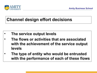 Channel design effort decisions The service output levels The flows or activities that are associated with the achievement of the service output levels The type of entity who would be entrusted with the performance of each of these flows  