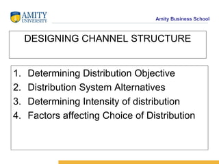 DESIGNING CHANNEL STRUCTURE Determining Distribution Objective Distribution System Alternatives Determining Intensity of distribution Factors affecting Choice of Distribution 