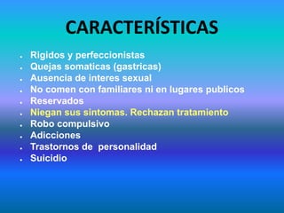 CARACTERÍSTICAS
● Rigidos y perfeccionistas
● Quejas somaticas (gastricas)
● Ausencia de interes sexual
● No comen con familiares ni en lugares publicos
● Reservados
● Niegan sus sintomas. Rechazan tratamiento
● Robo compulsivo
● Adicciones
● Trastornos de personalidad
● Suicidio
 