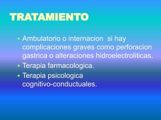 TRATAMIENTO
▪ Ambulatorio o internacion si hay
complicaciones graves como perforacion
gastrica o alteraciones hidroelectroliticas.
▪ Terapia farmacologica.
▪ Terapia psicologica
cognitivo-conductuales.
 