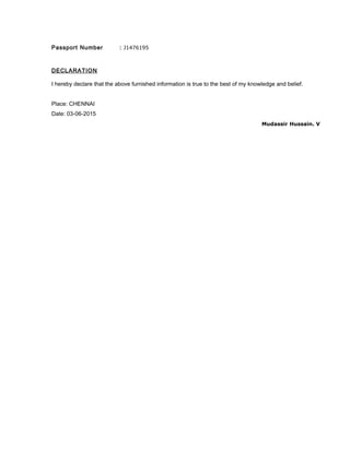 Passport Number : J1476195
DECLARATION
I hereby declare that the above furnished information is true to the best of my knowledge and belief.
Place: CHENNAI
Date: 03-06-2015
Mudassir Hussain. V
 