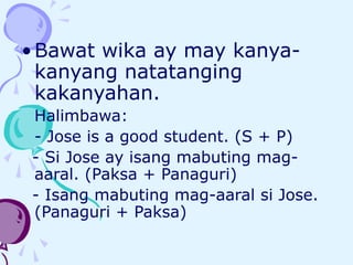 •Bawat wika ay may kanya-
kanyang natatanging
kakanyahan.
Halimbawa:
- Jose is a good student. (S + P)
- Si Jose ay isang mabuting mag-
aaral. (Paksa + Panaguri)
- Isang mabuting mag-aaral si Jose.
(Panaguri + Paksa)
 