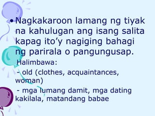 •Nagkakaroon lamang ng tiyak
na kahulugan ang isang salita
kapag ito’y nagiging bahagi
ng parirala o pangungusap.
Halimbawa:
- old (clothes, acquaintances,
woman)
- mga lumang damit, mga dating
kakilala, matandang babae
 