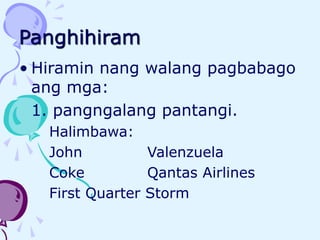 Panghihiram
• Hiramin nang walang pagbabago
ang mga:
1. pangngalang pantangi.
Halimbawa:
John Valenzuela
Coke Qantas Airlines
First Quarter Storm
 