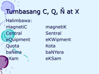 Tumbasang C, Q, Ň at X
Halimbawa:
magnetiC magnetiK
Central Sentral
eQuipment eKWipment
Quota Kota
baŇera baNYera
eXam eKSam
 