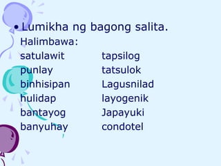 • Lumikha ng bagong salita.
Halimbawa:
satulawit tapsilog
punlay tatsulok
binhisipan Lagusnilad
hulidap layogenik
bantayog Japayuki
banyuhay condotel
 