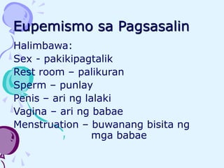 Eupemismo sa Pagsasalin
Halimbawa:
Sex - pakikipagtalik
Rest room – palikuran
Sperm – punlay
Penis – ari ng lalaki
Vagina – ari ng babae
Menstruation – buwanang bisita ng
mga babae
 