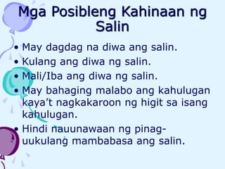 Mga Posibleng Kahinaan ng
Salin
• May dagdag na diwa ang salin.
• Kulang ang diwa ng salin.
• Mali/Iba ang diwa ng salin.
• May bahaging malabo ang kahulugan
kaya’t nagkakaroon ng higit sa isang
kahulugan.
• Hindi nauunawaan ng pinag-
uukulang mambabasa ang salin.
 