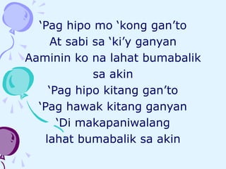 ‘Pag hipo mo ‘kong gan’to
At sabi sa ‘ki’y ganyan
Aaminin ko na lahat bumabalik
sa akin
‘Pag hipo kitang gan’to
‘Pag hawak kitang ganyan
‘Di makapaniwalang
lahat bumabalik sa akin
 