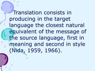 Translation consists in
producing in the target
language the closest natural
equivalent of the message of
the source language, first in
meaning and second in style
(Nida, 1959, 1966).
 