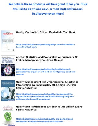 We believe these products will be a great fit for you. Click
the link to download now, or visit testbankfan.com
to discover even more!
Quality Control 8th Edition Besterfield Test Bank
https://testbankfan.com/product/quality-control-8th-edition-
besterfield-test-bank/
Applied Statistics and Probability for Engineers 7th
Edition Montgomery Solutions Manual
https://testbankfan.com/product/applied-statistics-and-
probability-for-engineers-7th-edition-montgomery-solutions-
manual/
Quality Management For Organizational Excellence
Introduction To Total Quality 7th Edition Goetsch
Solutions Manual
https://testbankfan.com/product/quality-management-for-
organizational-excellence-introduction-to-total-quality-7th-
edition-goetsch-solutions-manual/
Quality and Performance Excellence 7th Edition Evans
Solutions Manual
https://testbankfan.com/product/quality-and-performance-
excellence-7th-edition-evans-solutions-manual/
 