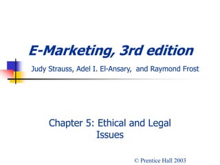 E-Marketing, 3rd edition
Judy Strauss, Adel I. El-Ansary, and Raymond Frost
Chapter 5: Ethical and Legal
Issues
© Prentice Hall 2003
 