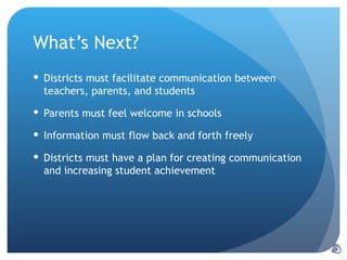 What’s Next? Districts must facilitate communication between teachers, parents, and students Parents must feel welcome in schools Information must flow back and forth freely Districts must have a plan for creating communication and increasing student achievement 