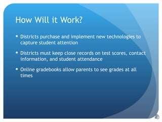 How Will it Work? Districts purchase and implement new technologies to capture student attention Districts must keep close records on test scores, contact information, and student attendance Online gradebooks allow parents to see grades at all times 