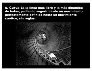c. Curva Es la línea más libre y la más dinámica
de todas, pudiendo sugerir desde un movimiento
perfectamente definido hasta un movimiento
caótico, sin reglas.
 