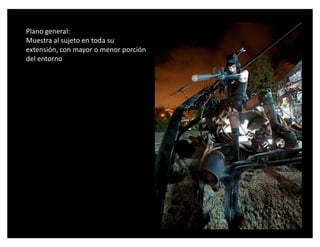 Plano general:
Muestra al sujeto en toda su
extensión, con mayor o menor porción
del entorno
 