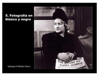 5. Fotografía en
blanco y negro




 Subway III Walter Evans
 