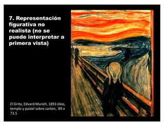 7. Representación
figurativa no
realista (no se
puede interpretar a
primera vista)




El Grito, Edvard Munch, 1893 óleo,
temple y pastel sobre cartón, 89 x
73.5
 