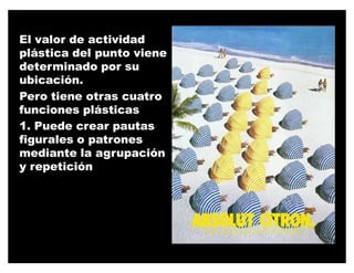El valor de actividad
plástica del punto viene
determinado por su
ubicación.
Pero tiene otras cuatro
funciones plásticas
1. Puede crear pautas
figurales o patrones
mediante la agrupación
y repetición
 