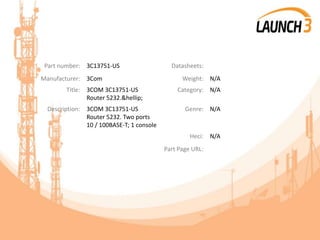 Part number: 3C13751-US Datasheets:
Manufacturer: 3Com Weight: N/A
Title: 3COM 3C13751-US
Router 5232.&hellip;
Category: N/A
Description: 3COM 3C13751-US
Router 5232. Two ports
10 / 100BASE-T; 1 console
Genre: N/A
Heci: N/A
Part Page URL:
 