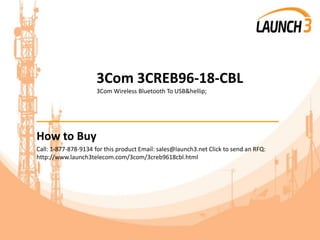 3Com 3CREB96-18-CBL
3Com Wireless Bluetooth To USB&hellip;
_______________________________________
How to Buy
Call: 1-877-878-9134 for this product Email: sales@launch3.net Click to send an RFQ:
http://www.launch3telecom.com/3com/3creb9618cbl.html
 