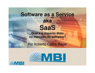 Software as a Service
        aka
         SaaS
    Qual é o impacto disto
   no mercado de software?

  Por Roberto Carlos Mayer
 