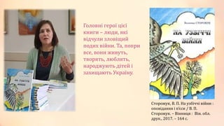 Головні герої цієї
книги – люди, які
відчули зловіщий
подих війни. Та, попри
все, вони живуть,
творять, люблять,
народжують дітей і
захищають Україну.
Сторожук, В. П. На узбіччі війни :
оповідання і п’єси / В. П.
Сторожук. – Вінниця : Він. обл.
друк., 2017. – 164 с.
 