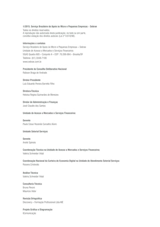 ©2015. Serviço Brasileiro de Apoio às Micro e Pequenas Empresas – Sebrae
Todos os direitos reservados.
A reprodução não autorizada desta publicação, no todo ou em parte,
constitui violação dos direitos autorais (Lei nº 9.610/98).
Informações e contatos
Serviço Brasileiro de Apoio às Micro e Pequenas Empresas – Sebrae
Unidade de Acesso a Mercados e Serviços Financeiros
SGAS Quadra 605 – Conjunto A – CEP: 70.200-904 – Brasília/DF
Telefone: (61) 3348-7100
www.sebrae.com.br
Presidente do Conselho Deliberativo Nacional
Robson Braga de Andrade
Diretor-Presidente
Luiz Eduardo Pereira Barretto Filho
Diretora-Técnica
Heloisa Regina Guimarães de Menezes
Diretor de Administração e Finanças
José Claudio dos Santos
Unidade de Acesso a Mercados e Serviços Financeiros
Gerente
Paulo César Rezende Carvalho Alvim
Unidade Setorial Serviços
Gerente
André Spínola
Coordenação Técnica na Unidade de Acesso a Mercados e Serviços Financeiros
Valéria Schneider Vidal
Coordenação Nacional da Carteira de Economia Digital na Unidade de Atendimento Setorial Serviços
Rosana Cristovão
Análise Técnica
Valéria Schneider Vidal
Consultoria Técnica
Bruno Peroni
Maurício Vidor
Revisão Ortográfica
Discovery – Formação Profissional Ltda-ME
Projeto Gráfico e Diagramação
IComunicação
 