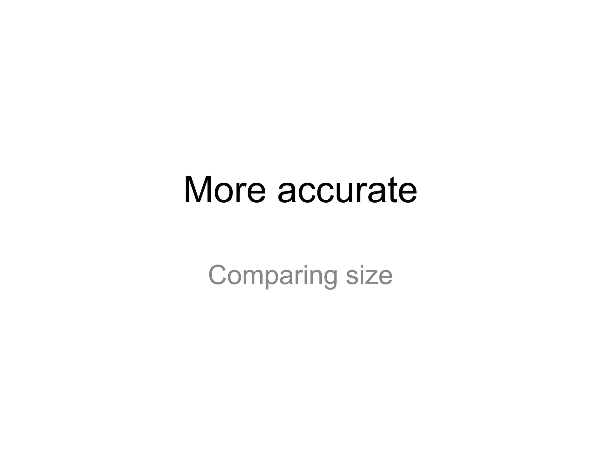 More accurate
Comparing size
 