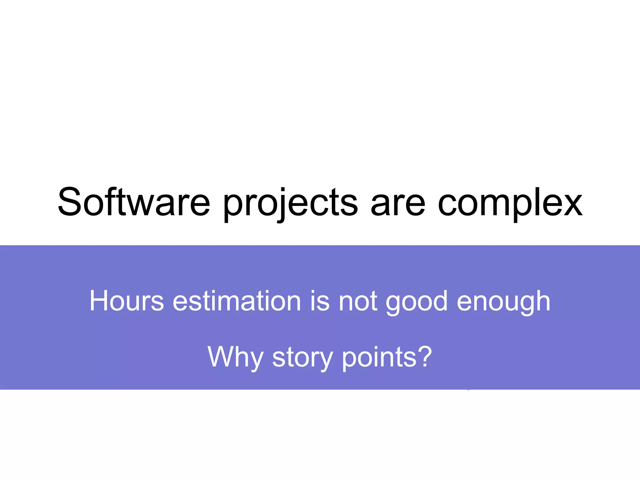 Software projects are complex
maintainability
testability
scalability
security
changing requirements
Hours estimation is not good enough
Why story points?
 