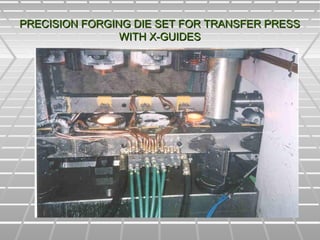PRECISION FORGING DIE SET FOR TRANSFER PRESSPRECISION FORGING DIE SET FOR TRANSFER PRESS
WITH X-GUIDESWITH X-GUIDES
 