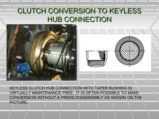 CLUTCH CONVERSION TO KEYLESSCLUTCH CONVERSION TO KEYLESS
HUB CONNECTIONHUB CONNECTION
KEYLESS CLUTCH HUB CONNECTION WITH TAPER BUSHING IS
VIRTUALLY MAINTENANCE FREE. IT IS OFTEN POSSIBLE TO MAKE
CONVERSION WITHOUT A PRESS DISASSEMBLY AS SHOWN ON THE
PICTURE.
 
